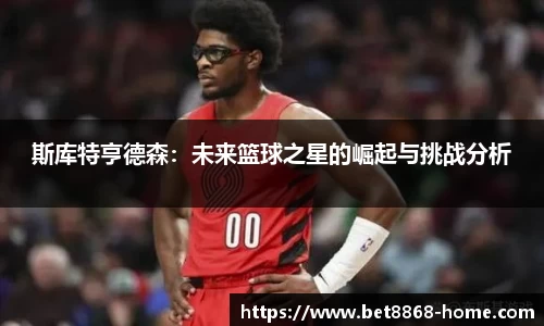 斯库特亨德森：未来篮球之星的崛起与挑战分析